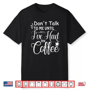 Dont Talk To Me Until Ive Had My Coffee Funny Humor Shirt
