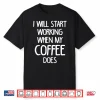 I Will Start Working When My Coffee Does Statement Shirt