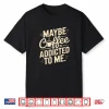 Maybe Coffee Is Addicted To Me Funny Caffeine Lover Shirt