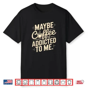 Maybe Coffee Is Addicted To Me Funny Caffeine Lover Shirt
