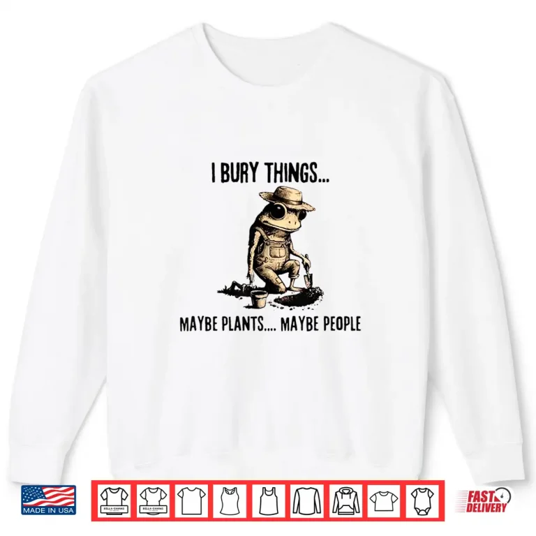 Sweatshirt I Bury Things May Be Plants Maybe People Shirt