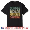 Funny Coffee Lover Shirt Coffee Because Murder Is Wrong Shirt
