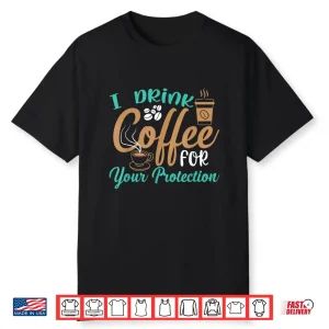 Funny I Drink Coffee For Your Protection Quotes Caffeine Shirt