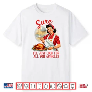 Sure Ill Just Cook All You Sarcasm Funny Humor Sassy Shirt