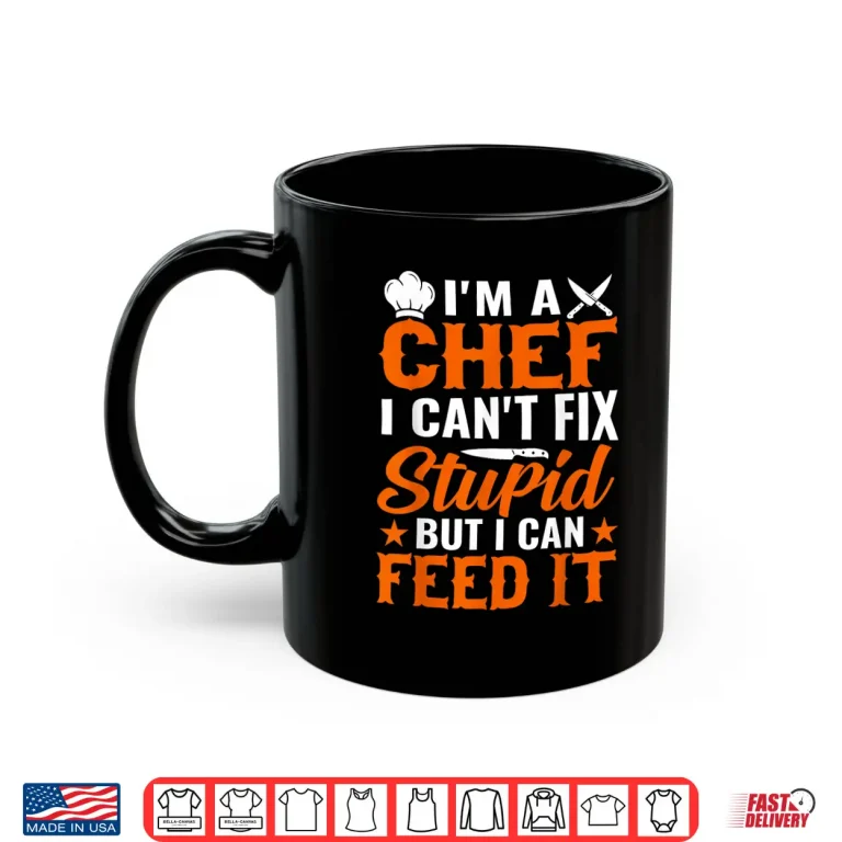 Mug Im A Chef I Cant Fix Stupid But I Can Feed It Shirt