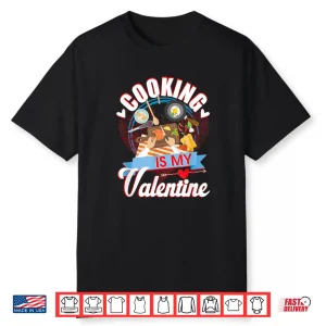 Valentines Day Cooking Is My Valentine Chef Home Cook Shirt