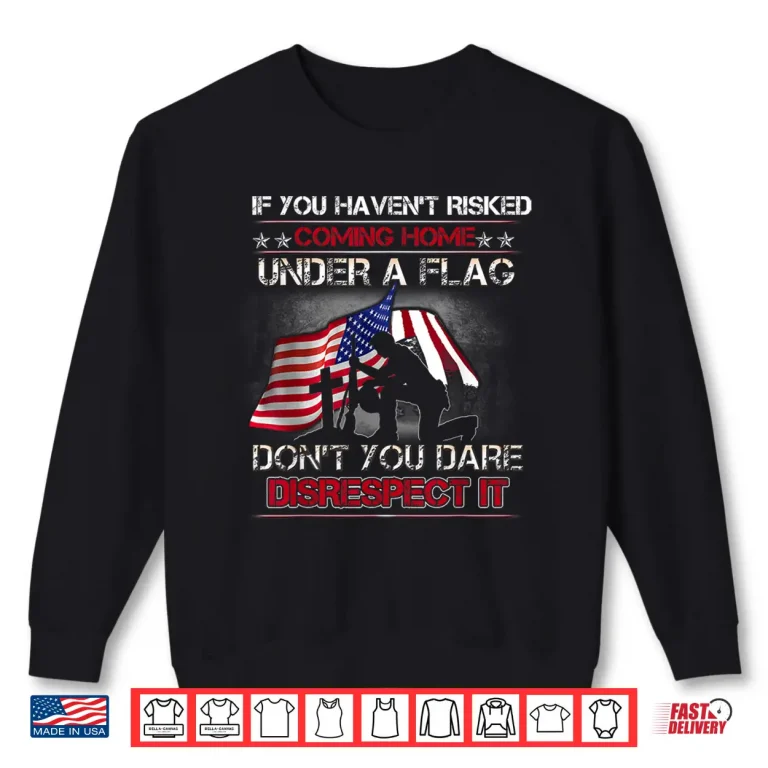 Sweatshirt If You Havent Risked Coming Home Under A Flag Back Memorial Shirt