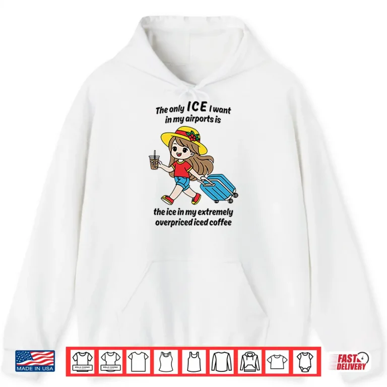 Hoodie The Only ICE I Want In My Airports Is The Ice In My Extremely Overpriced Iced Coffee Shirt