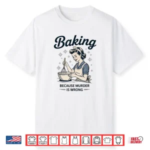 Baking Because Murder Is Wrong Funny Baking Statement Shirt