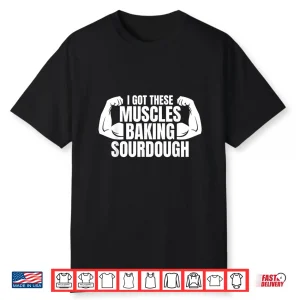 Baking Baker I Got These Muscles Baking Sourdough Shirt