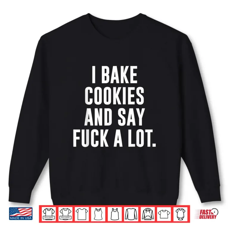Sweatshirt Funny Baking Baker Cookie I Bake Cookies And Say Fuck A Lot Shirt