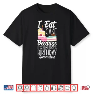 I Eat Cake Because It’S Somebody’S Birthday Funny Cake Lover Shirt