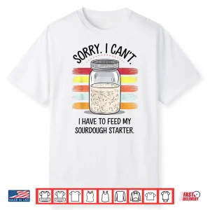 Sorry Cant I Have To Feed My Sourdough Starter Shirt