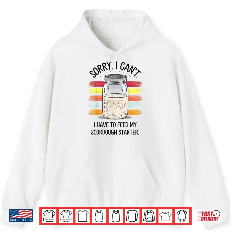 Hoodie Sorry Cant I Have To Feed My Sourdough Starter Shirt