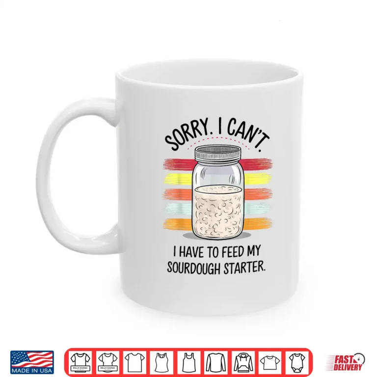 Mug Sorry Cant I Have To Feed My Sourdough Starter Shirt