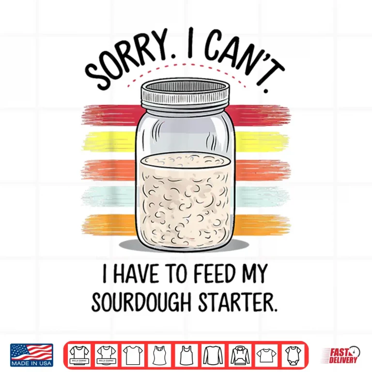 Design Sorry Cant I Have To Feed My Sourdough Starter Shirt
