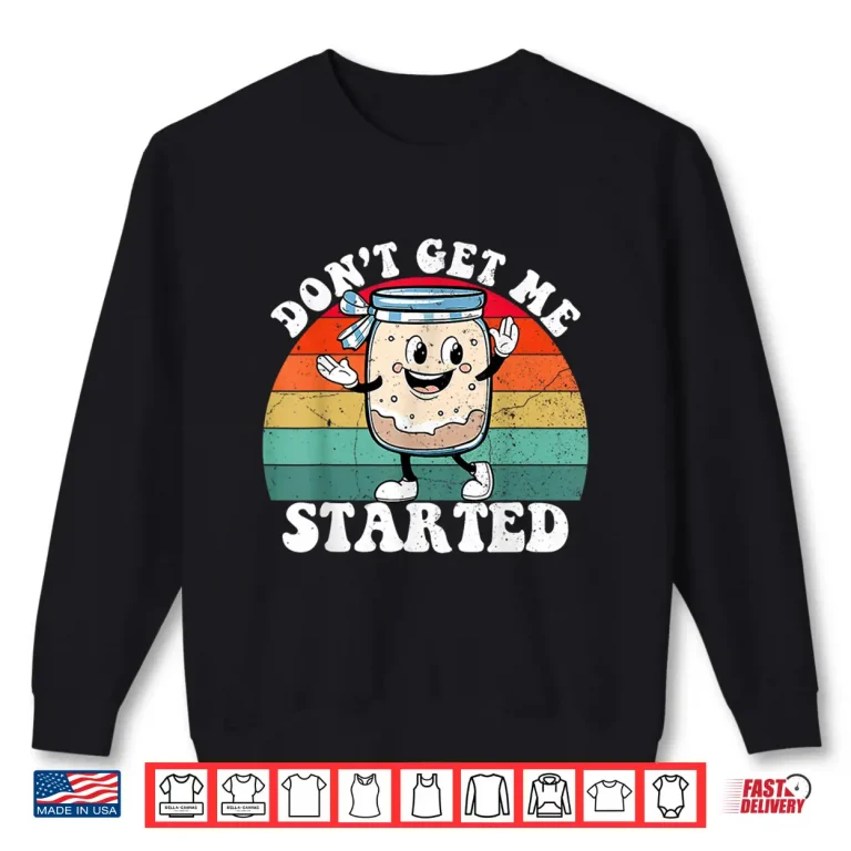 Sweatshirt Dont Get Me Started Sourdough Starter Funny Bread Baking Shirt