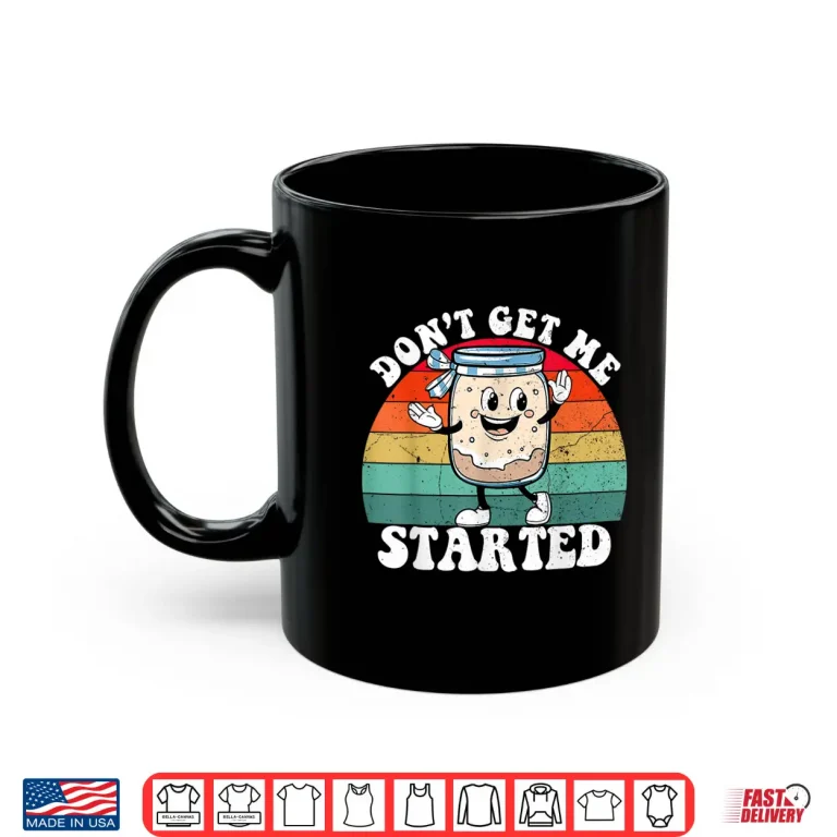 Mug Dont Get Me Started Sourdough Starter Funny Bread Baking Shirt