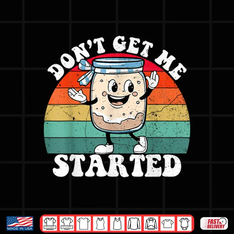 Design Dont Get Me Started Sourdough Starter Funny Bread Baking Shirt
