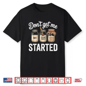 Don’T Get Me Started Sourdough Starter Shirt