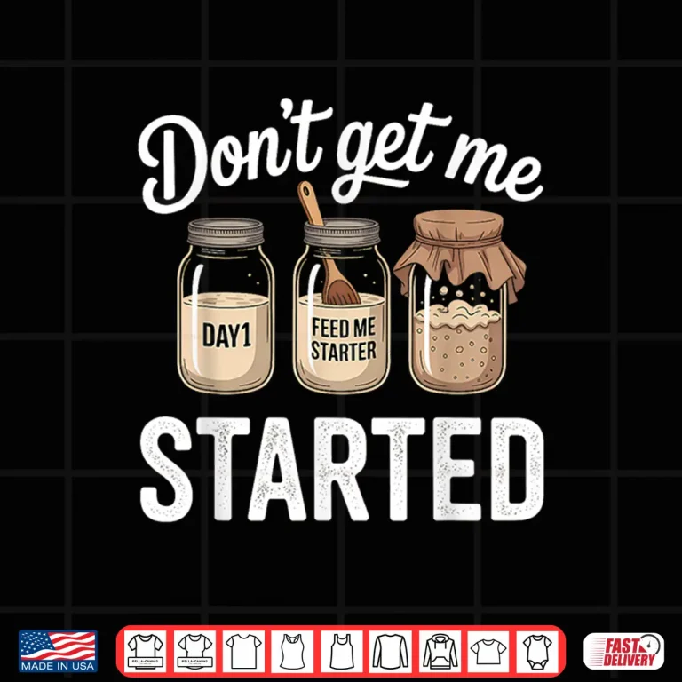 Design Dont Get Me Started Sourdough Starter Shirt