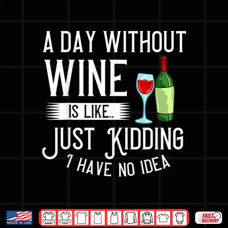 Design A Day Without Wine Is Like Just Kidding Gift Shirt