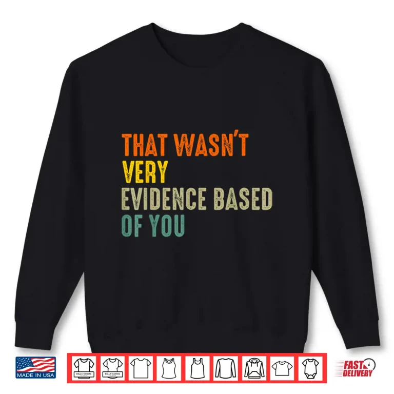 Sweatshirt That Wasnt Very Evidence Based Of You Funny Quote Shirt