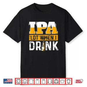 Ipa Lot When I Drink Funny Beer Lover Gift Shirt