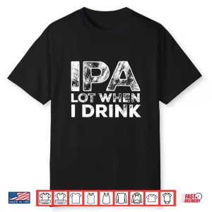 Ipa Lot When I Drink Funny Craft Beer Drinking Party Shirt