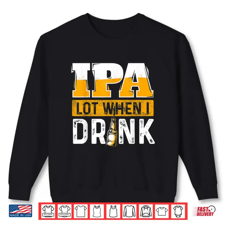 Sweatshirt IPA Lot When I Drink Funny Beer Lover Gift Shirt