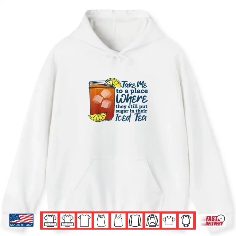 Hoodie Take Me to A Place Where They Still Put Sugar in Their Iced Shirt