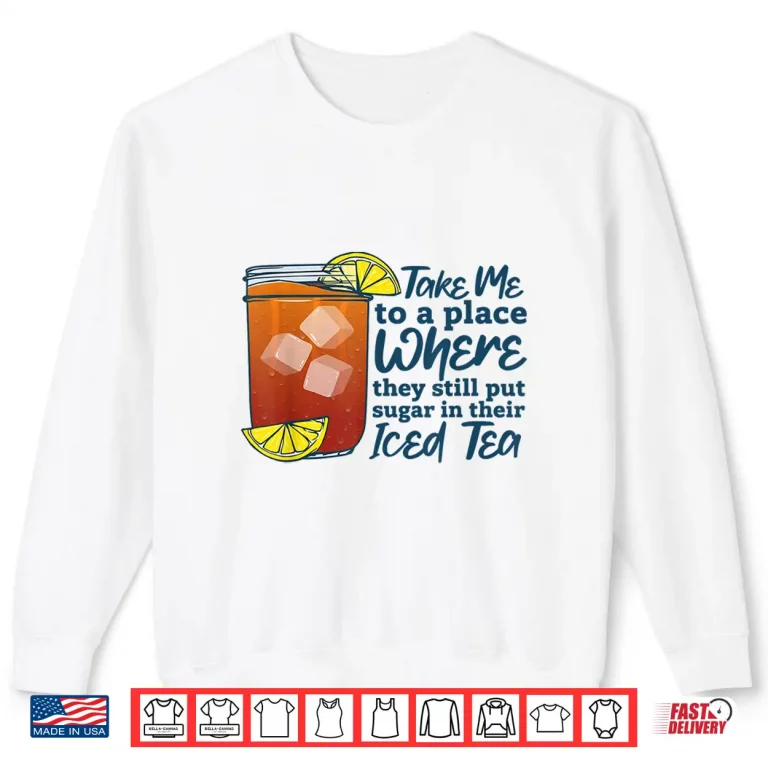 Sweatshirt Take Me to A Place Where They Still Put Sugar in Their Iced Shirt