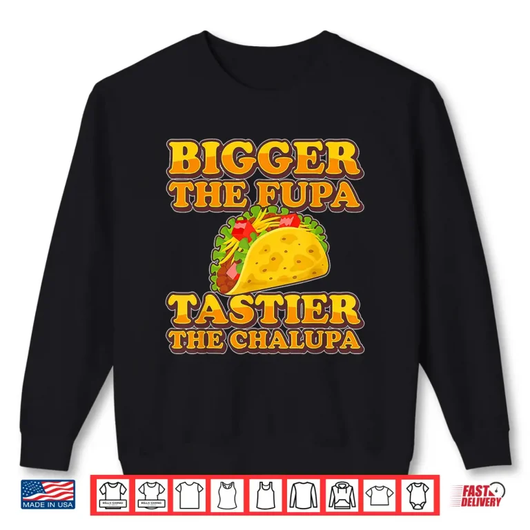Sweatshirt Tacos Bigger The Fupa Tastier The Chalupa Shirt