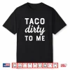 Taco Dirty To Me Funny Love Tacos Cinco De Mayo Shirt