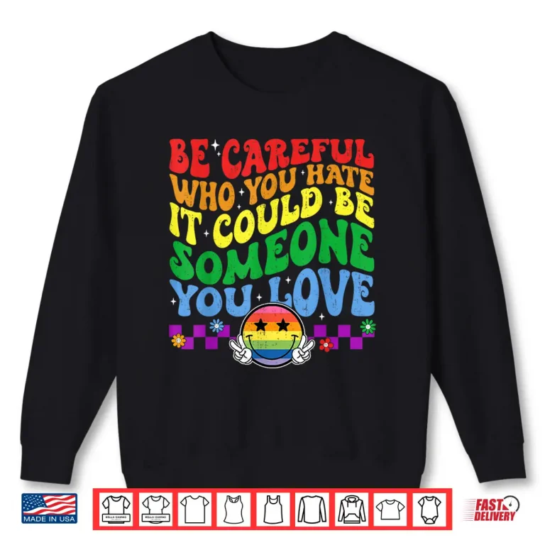 Sweatshirt Be Careful Who You Hate Could Be Someone You Love LGBT Pride Shirt