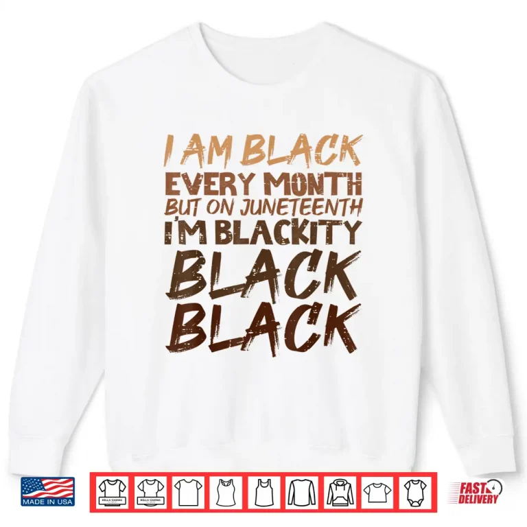 Sweatshirt I Am Black Every Month Juneteenth Blackity Men Women Shirt