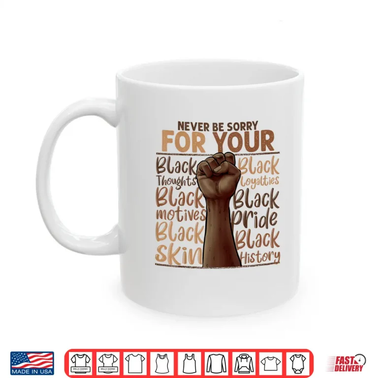 Mug Never Be Sorry For Being Black History Juneteenth Gifts Shirt
