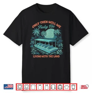 Only Then Will We Truly Be Living With The Land Shirt