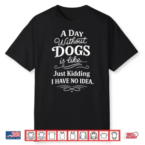 A Day Without Dogs Is Like Just Kidding I Have No Idea Funny Shirt