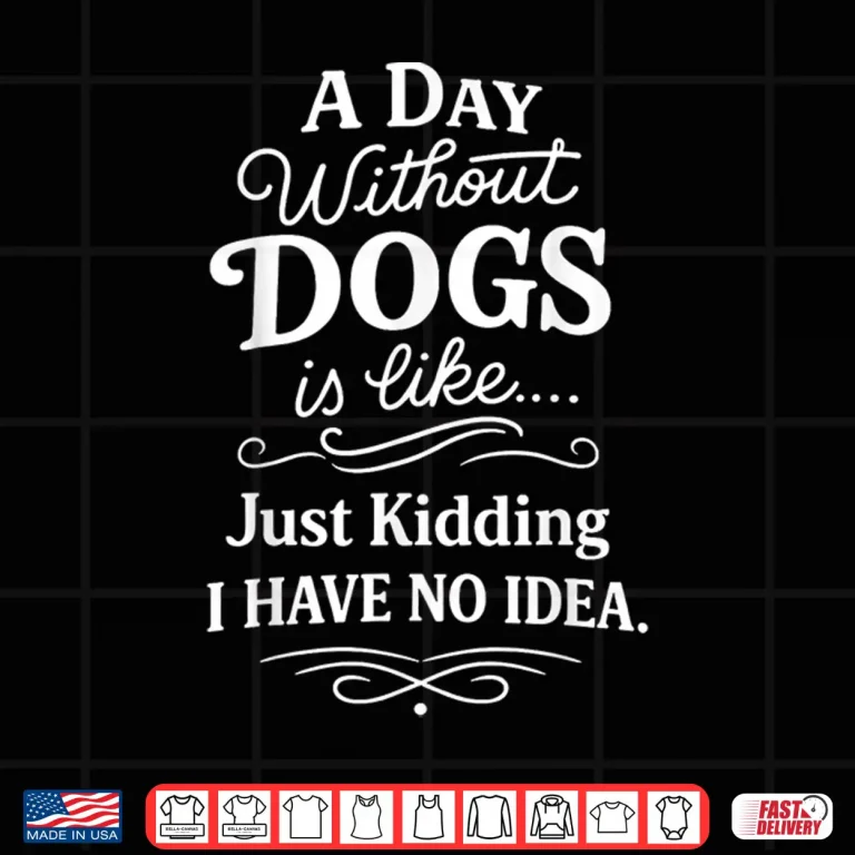 Design A Day Without Dogs is Like Just Kidding I Have No Idea Funny Shirt