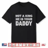 Not A King He Is Your Daddy Funny Quote Shirt
