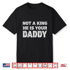 Not A King He Is Your Daddy Funny Quote Shirt