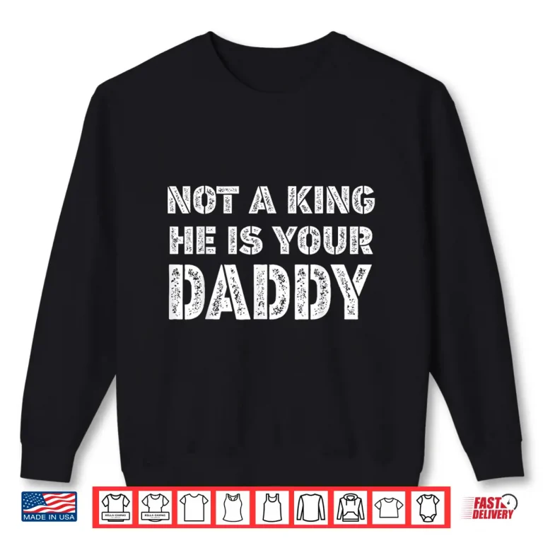Sweatshirt Not a King he is Your Daddy Funny Quote Shirt