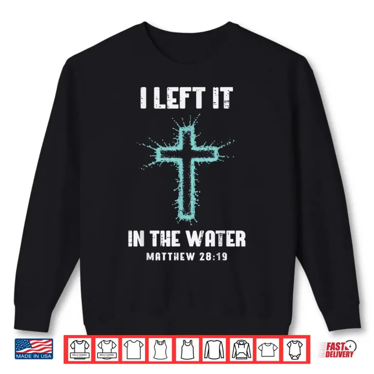 Sweatshirt Baptism I Left It in The Water Cross Christian Women Men Kid Shirt
