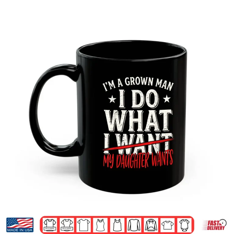 Mug Funny Father Day Im A Grown Man I Do What My Daughter Wants Shirt