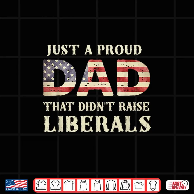 Design Just A Proud Dad That Didnt Raise Liberals Fathers Day Shirt