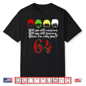 Will You Still Need Me Feed Me When I’M 64 Father’S Day Shirt
