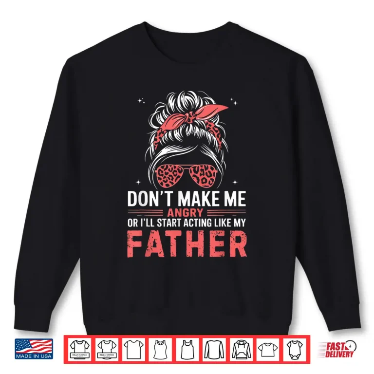Sweatshirt Fun Dont Make Me Angry Or Ill Start Acting Like My Father Shirt