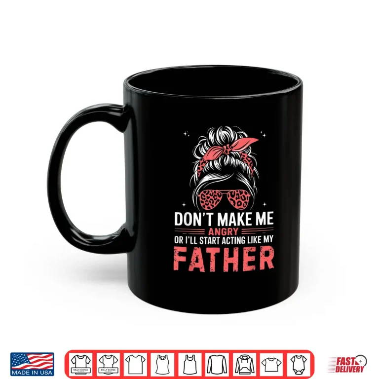 Mug Fun Dont Make Me Angry Or Ill Start Acting Like My Father Shirt