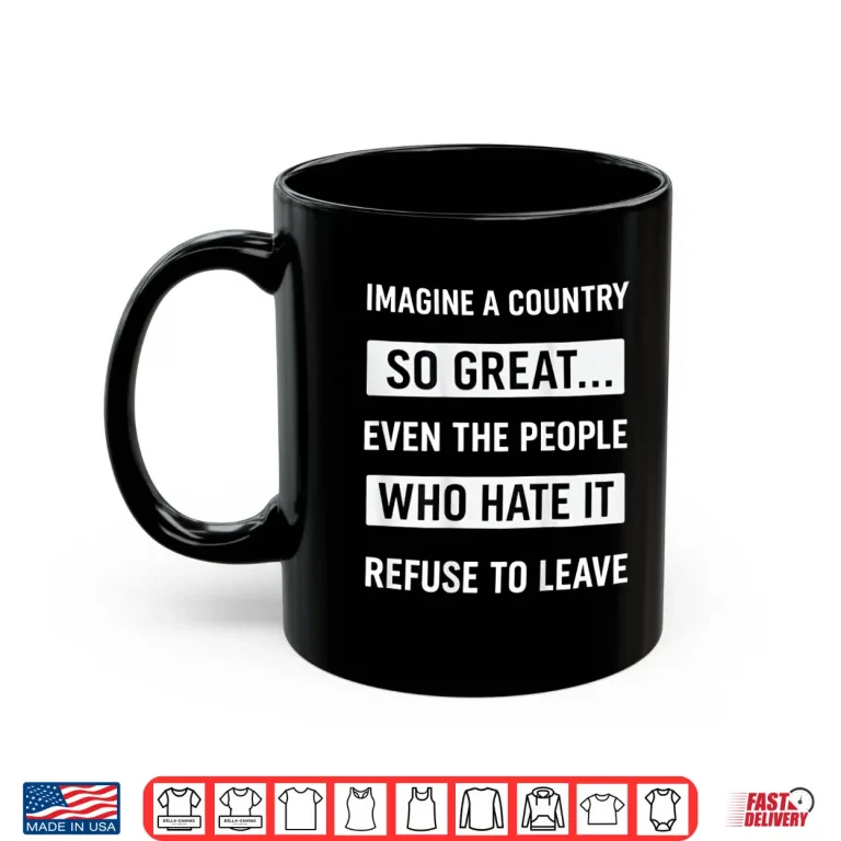 Mug Imagine A Country So Great Even The People Who Hate It Shirt